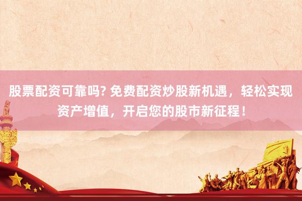 股票配资可靠吗? 免费配资炒股新机遇，轻松实现资产增值，开启您的股市新征程！