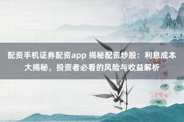 配资手机证券配资app 揭秘配资炒股：利息成本大揭秘，投资者必看的风险与收益解析