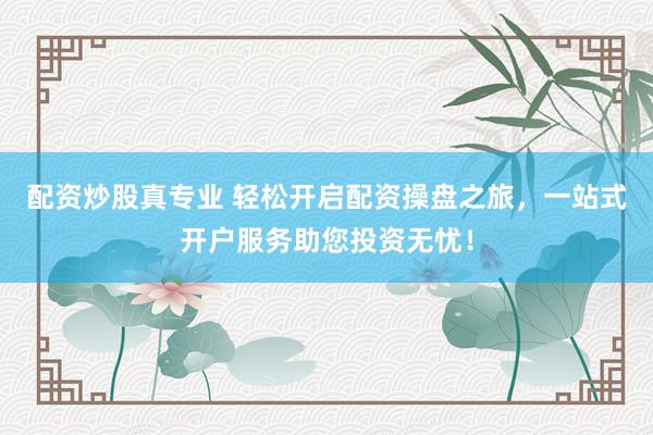 配资炒股真专业 轻松开启配资操盘之旅，一站式开户服务助您投资无忧！