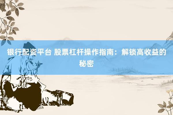 银行配资平台 股票杠杆操作指南：解锁高收益的秘密