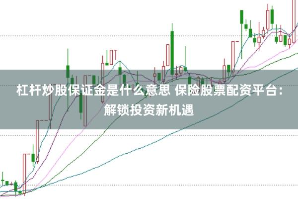 杠杆炒股保证金是什么意思 保险股票配资平台：解锁投资新机遇