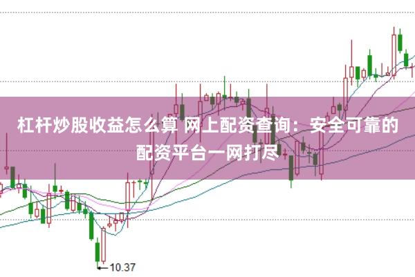 杠杆炒股收益怎么算 网上配资查询：安全可靠的配资平台一网打尽