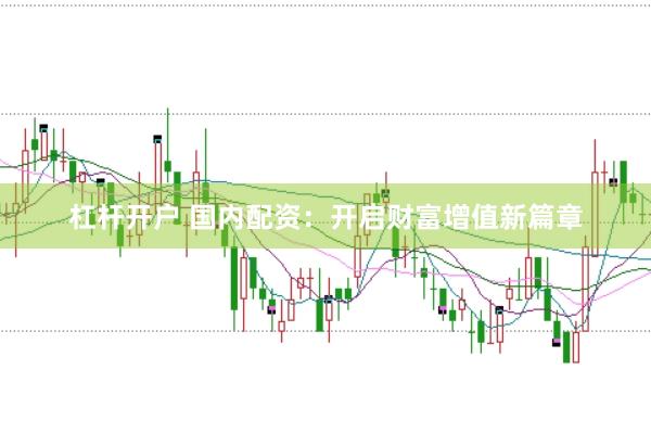 杠杆开户 国内配资：开启财富增值新篇章