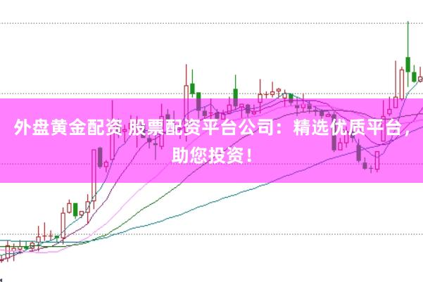 外盘黄金配资 股票配资平台公司：精选优质平台，助您投资！