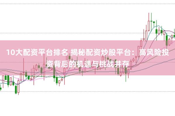10大配资平台排名 揭秘配资炒股平台：高风险投资背后的机遇与挑战并存
