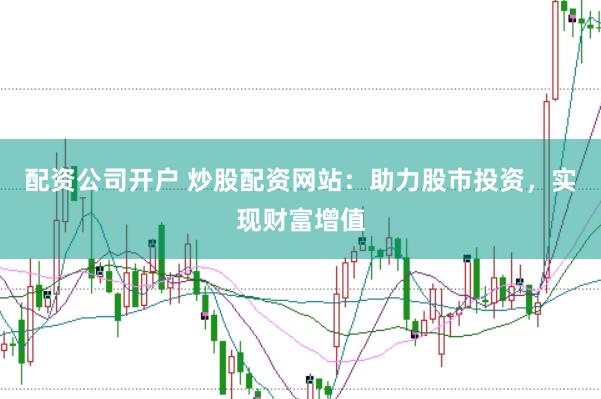 配资公司开户 炒股配资网站：助力股市投资，实现财富增值