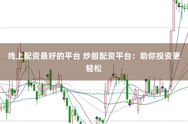 线上配资最好的平台 炒股配资平台：助你投资更轻松