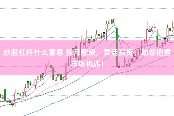 炒股杠杆什么意思 按月配资，灵活投资，助您把握市场机遇！