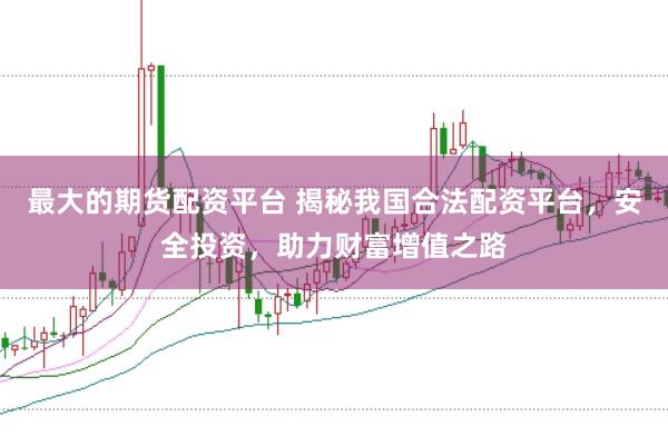 最大的期货配资平台 揭秘我国合法配资平台，安全投资，助力财富增值之路