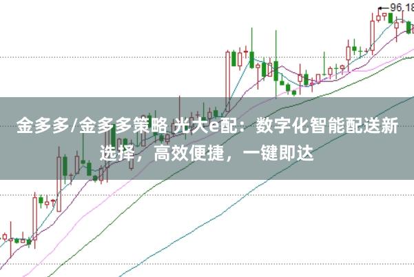 金多多/金多多策略 光大e配：数字化智能配送新选择，高效便捷，一键即达