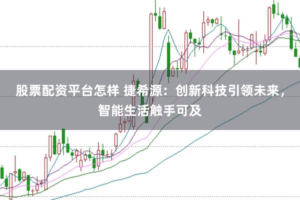 股票配资平台怎样 捷希源：创新科技引领未来，智能生活触手可及