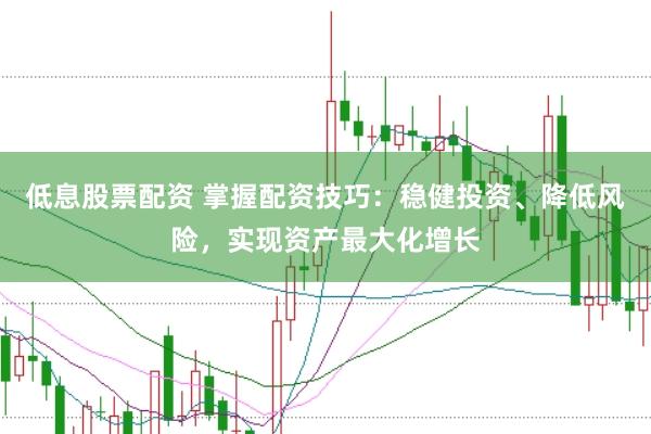 低息股票配资 掌握配资技巧：稳健投资、降低风险，实现资产最大化增长