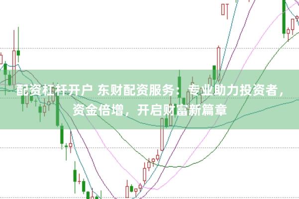 配资杠杆开户 东财配资服务：专业助力投资者，资金倍增，开启财富新篇章