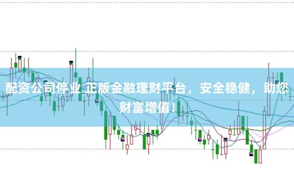 配资公司停业 正版金融理财平台，安全稳健，助您财富增值！