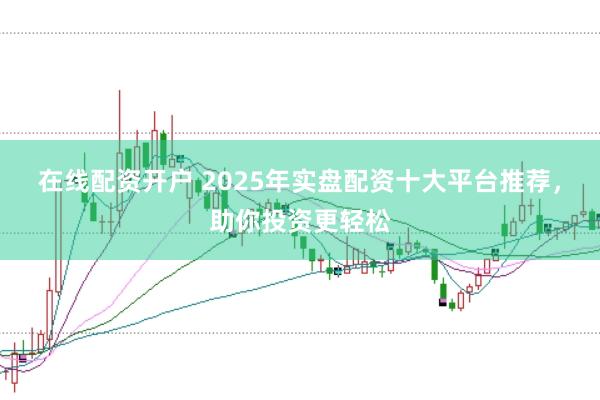 在线配资开户 2025年实盘配资十大平台推荐，助你投资更轻松