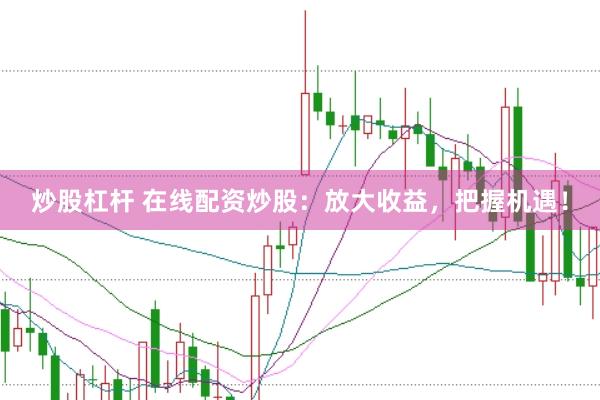 炒股杠杆 在线配资炒股：放大收益，把握机遇！