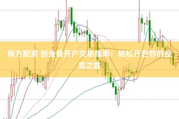 杨方配资 创业板开户交易指南：轻松开启您的投资之路