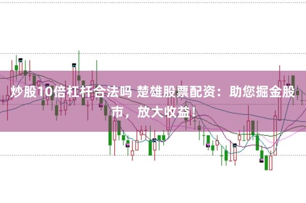 炒股10倍杠杆合法吗 楚雄股票配资：助您掘金股市，放大收益！