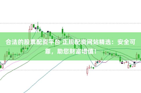 合法的股票配资平台 正规配资网站精选：安全可靠，助您财富增值！