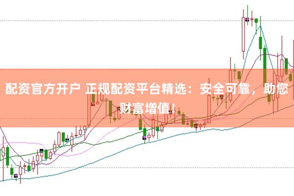 配资官方开户 正规配资平台精选：安全可靠，助您财富增值！