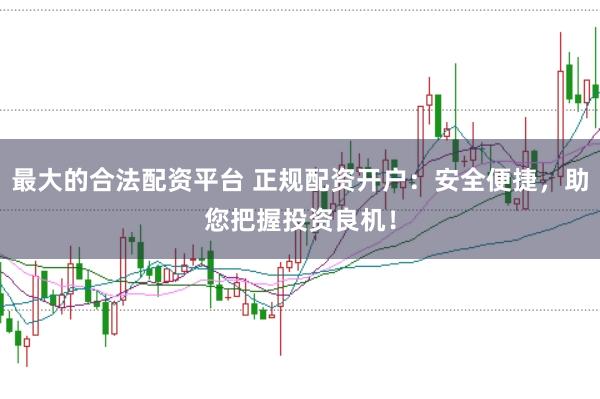最大的合法配资平台 正规配资开户：安全便捷，助您把握投资良机！