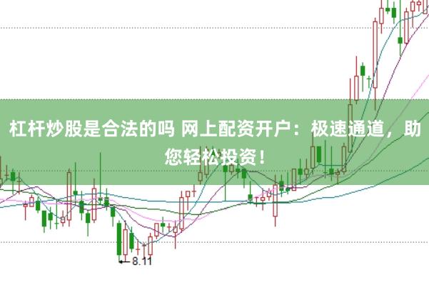 杠杆炒股是合法的吗 网上配资开户：极速通道，助您轻松投资！
