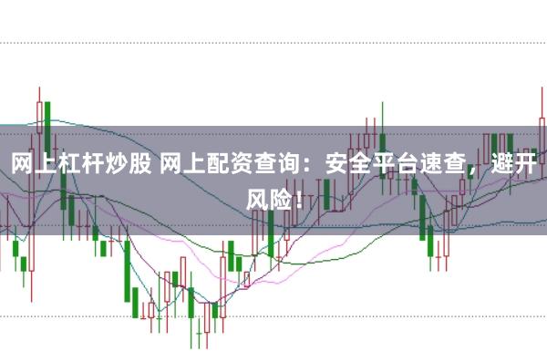 网上杠杆炒股 网上配资查询：安全平台速查，避开风险！