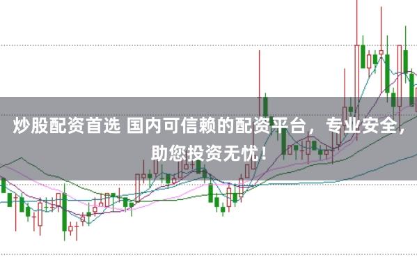 炒股配资首选 国内可信赖的配资平台，专业安全，助您投资无忧！