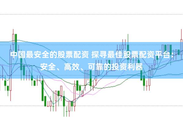 中国最安全的股票配资 探寻最佳股票配资平台：安全、高效、可靠的投资利器