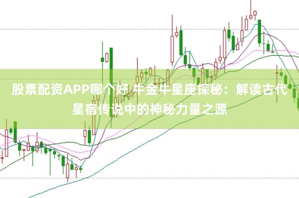 股票配资APP哪个好 牛金牛星座探秘：解读古代星宿传说中的神秘力量之源