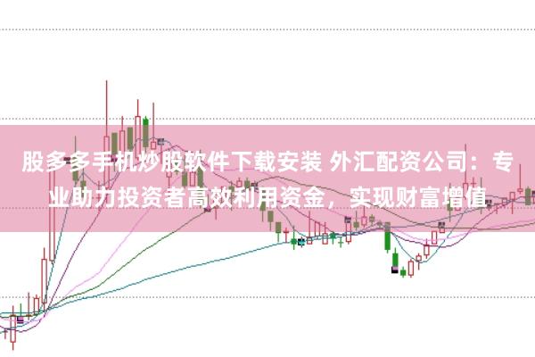 股多多手机炒股软件下载安装 外汇配资公司：专业助力投资者高效利用资金，实现财富增值