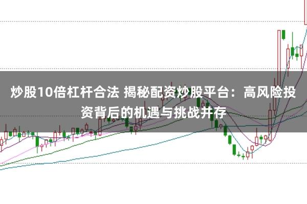 炒股10倍杠杆合法 揭秘配资炒股平台：高风险投资背后的机遇与挑战并存