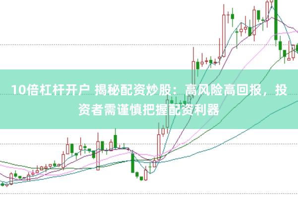 10倍杠杆开户 揭秘配资炒股：高风险高回报，投资者需谨慎把握配资利器
