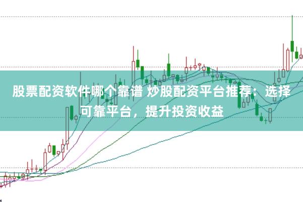 股票配资软件哪个靠谱 炒股配资平台推荐：选择可靠平台，提升投资收益