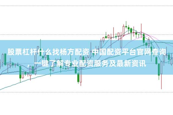 股票杠杆什么找杨方配资 中国配资平台官网查询，一键了解专业配资服务及最新资讯