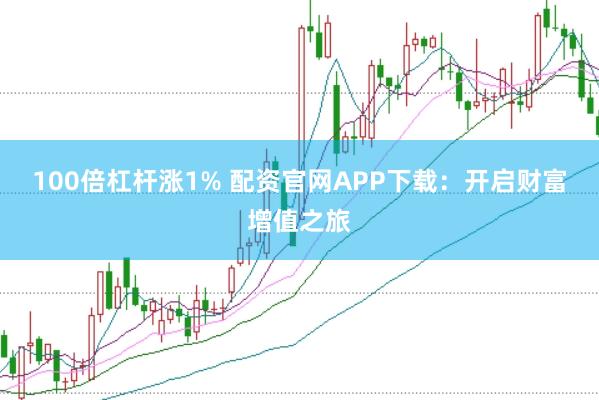 100倍杠杆涨1% 配资官网APP下载：开启财富增值之旅