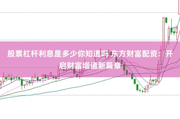 股票杠杆利息是多少你知道吗 东方财富配资：开启财富增值新篇章