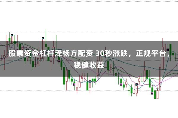 股票资金杠杆泽杨方配资 30秒涨跌，正规平台，稳健收益