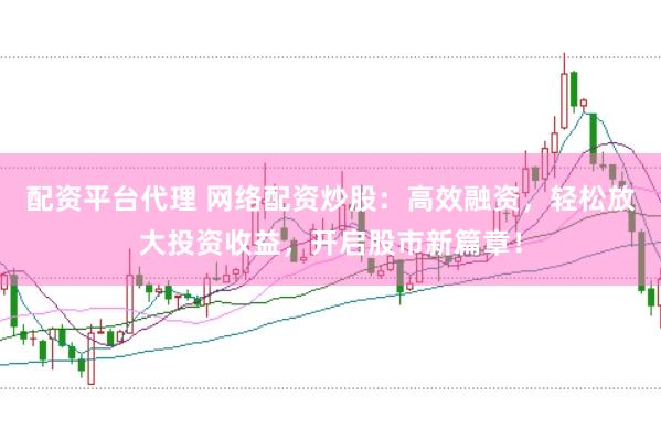 配资平台代理 网络配资炒股：高效融资，轻松放大投资收益，开启股市新篇章！