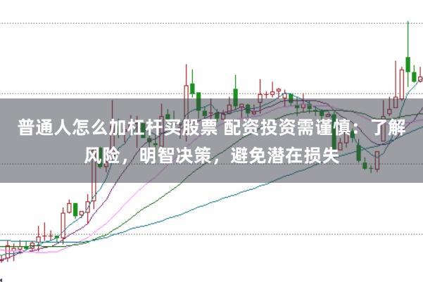 普通人怎么加杠杆买股票 配资投资需谨慎：了解风险，明智决策，避免潜在损失