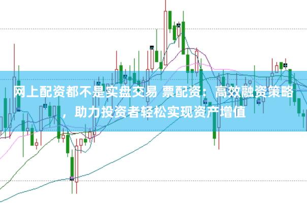 网上配资都不是实盘交易 票配资：高效融资策略，助力投资者轻松实现资产增值