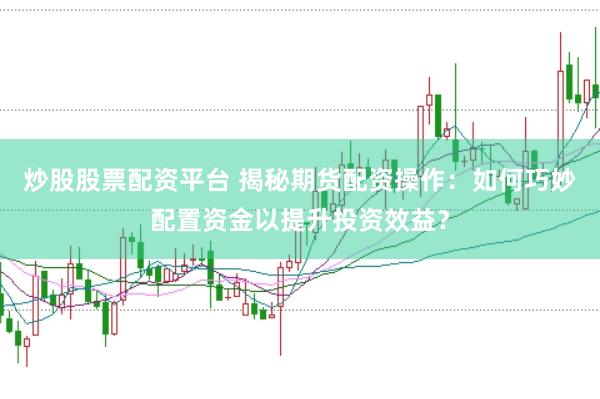 炒股股票配资平台 揭秘期货配资操作：如何巧妙配置资金以提升投资效益？