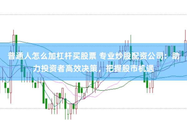 普通人怎么加杠杆买股票 专业炒股配资公司：助力投资者高效决策，把握股市机遇