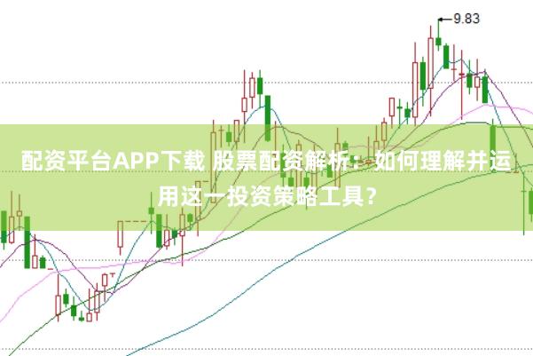 配资平台APP下载 股票配资解析：如何理解并运用这一投资策略工具？