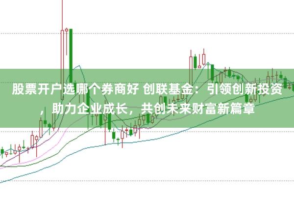 股票开户选哪个券商好 创联基金：引领创新投资，助力企业成长，共创未来财富新篇章