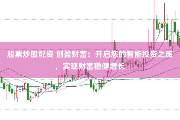 股票炒股配资 创盈财富：开启您的智能投资之旅，实现财富稳健增长