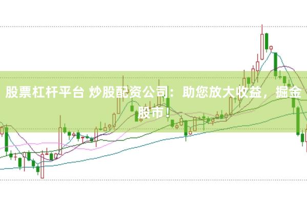 股票杠杆平台 炒股配资公司：助您放大收益，掘金股市！