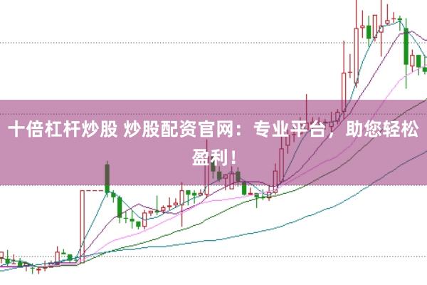 十倍杠杆炒股 炒股配资官网：专业平台，助您轻松盈利！