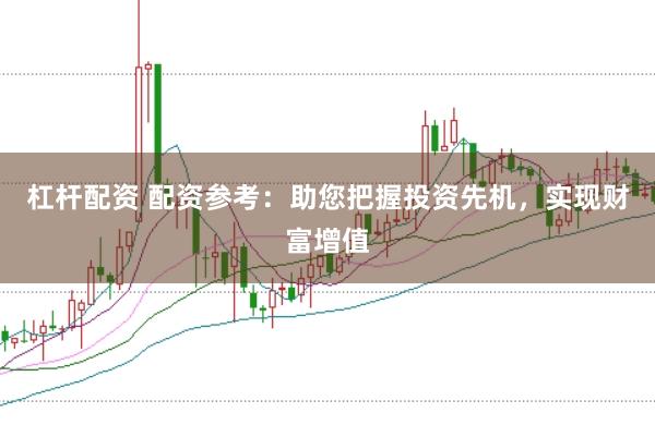 杠杆配资 配资参考：助您把握投资先机，实现财富增值