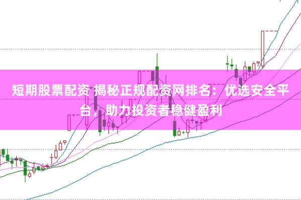 短期股票配资 揭秘正规配资网排名：优选安全平台，助力投资者稳健盈利